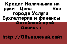 Кредит Наличными на руки › Цена ­ 50 000 - Все города Услуги » Бухгалтерия и финансы   . Алтайский край,Алейск г.